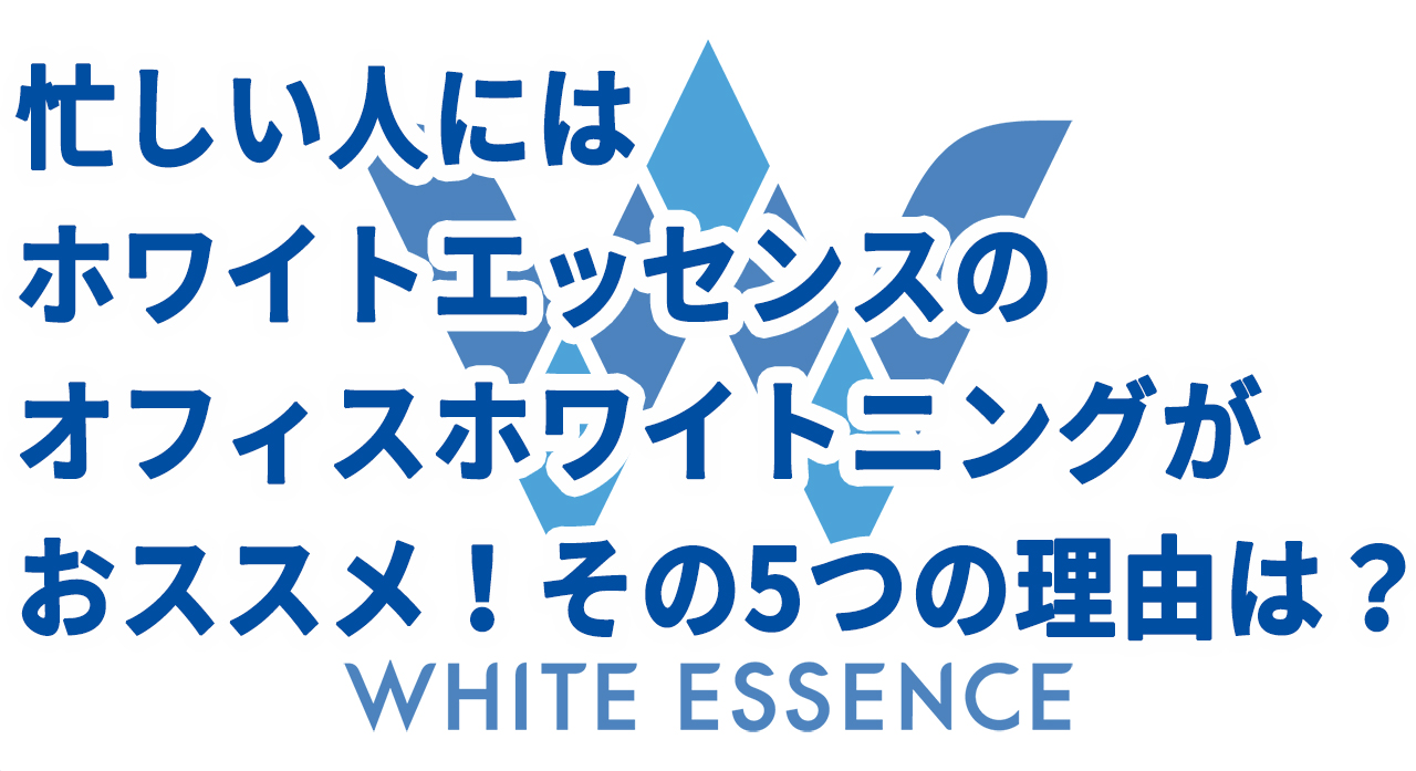 忙しい人にはホワイトエッセンスのオフィスホワイトニングがおススメ！その5つの理由は