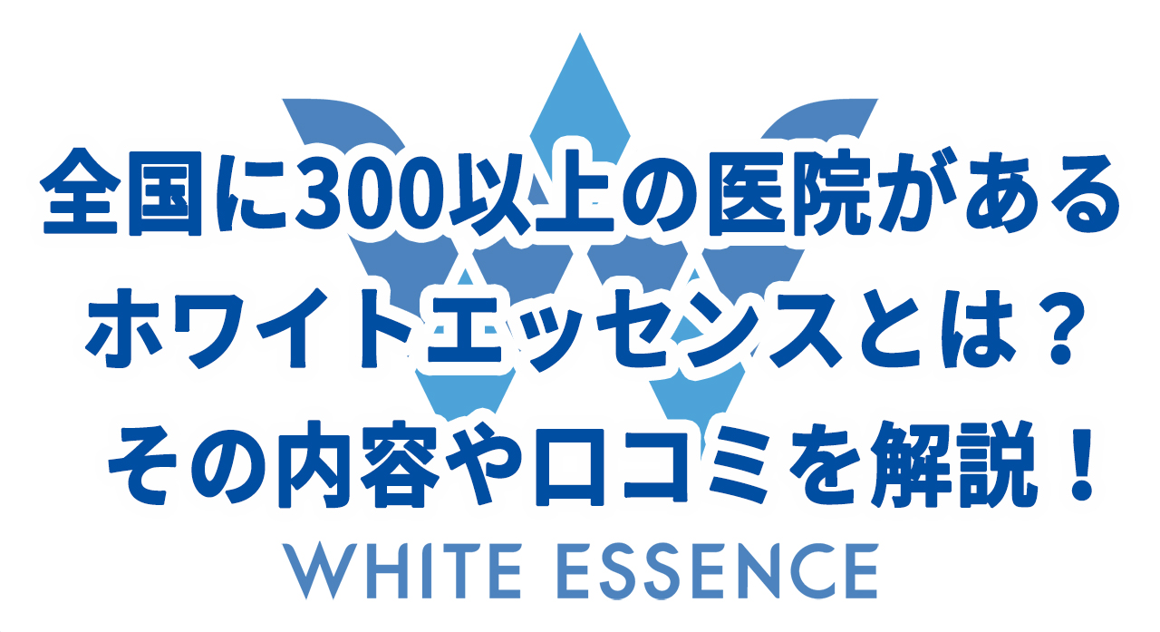 全国に300以上の医院があるホワイトエッセンスとは？その内容は口コミを解説！