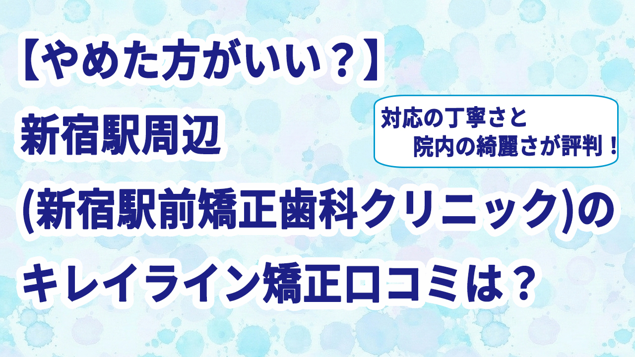 【やめた方がいい？】新宿駅周辺(新宿駅前矯正歯科クリニック)のキレイライン矯正口コミは？