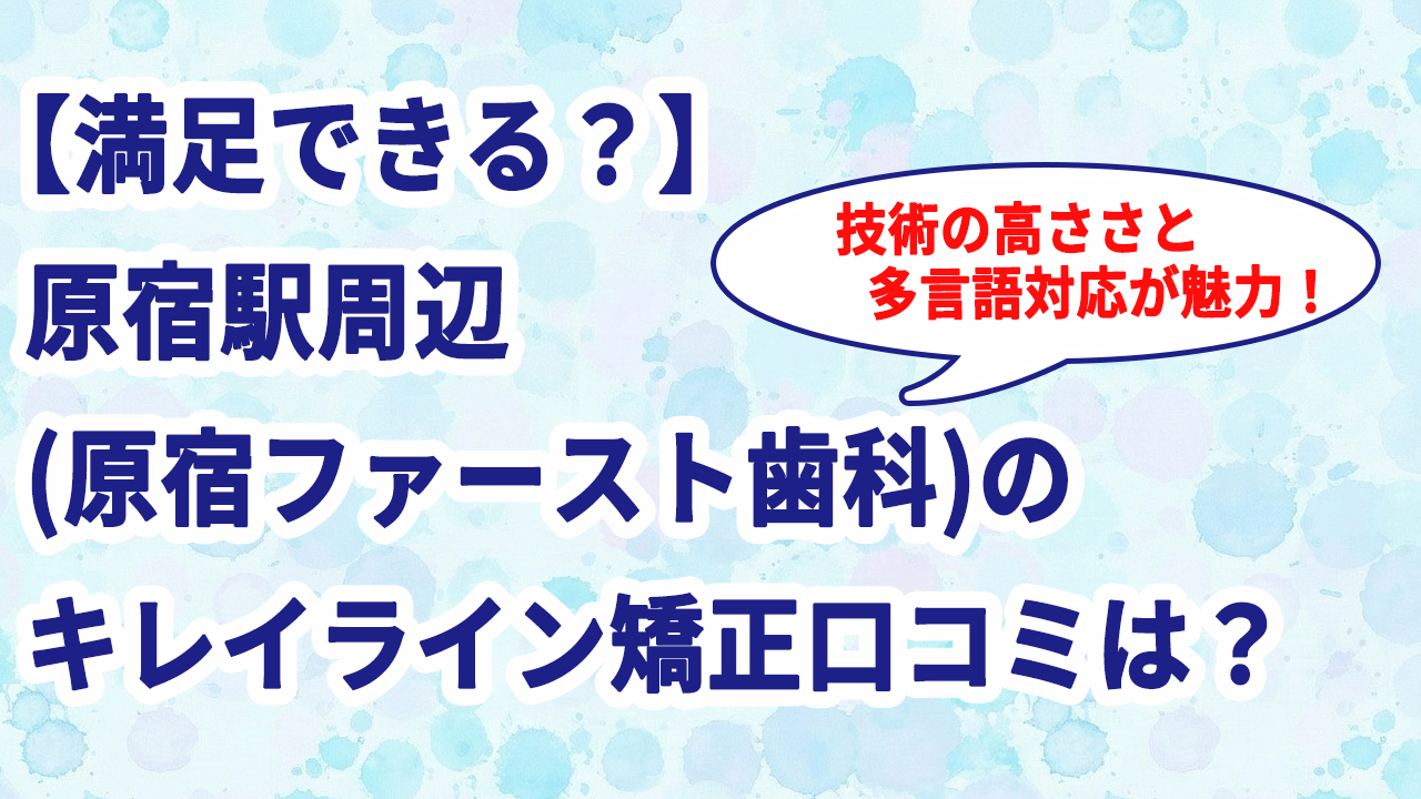 【満足できる？】原宿駅周辺(原宿ファースト歯科)のキレイライン矯正口コミは？