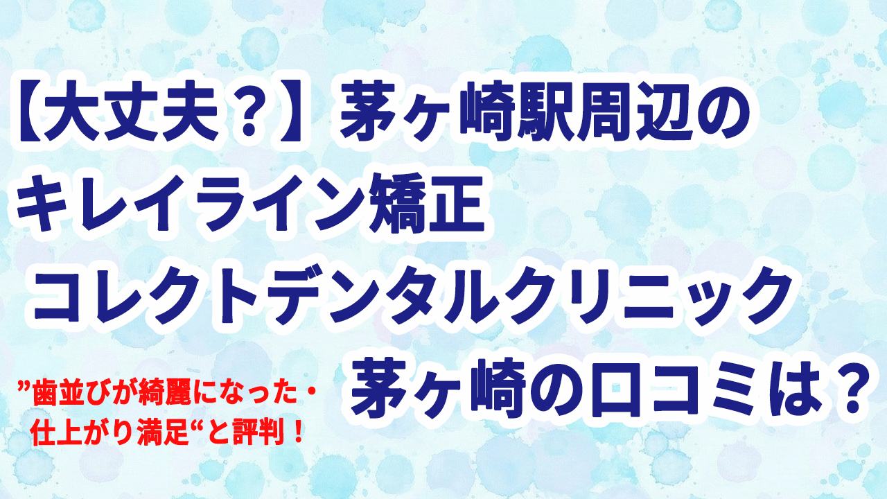 【大丈夫？】茅ヶ崎駅周辺のキレイライン矯正 コレクトデンタルクリニック茅ヶ崎の口コミは？
