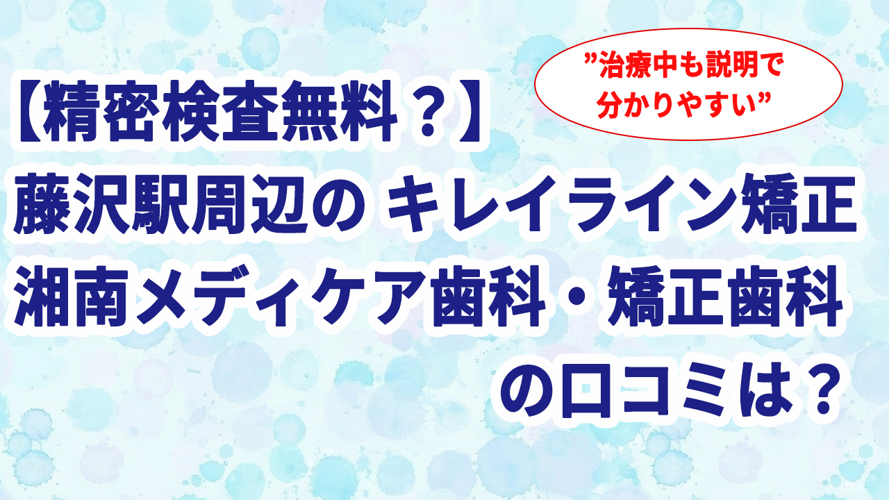 【精密検査無料？】藤沢駅周辺のキレイライン矯正 湘南メディケア歯科・矯正歯科の口コミは？
