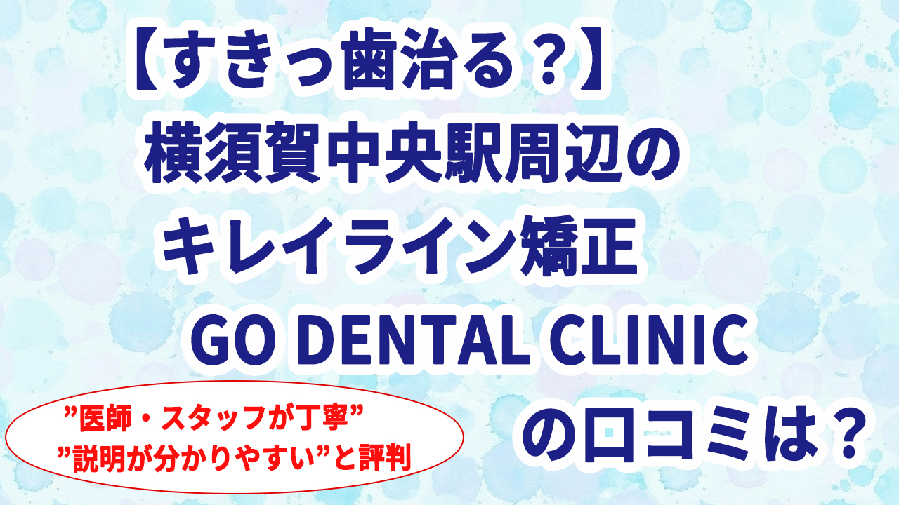【すきっ歯治る？】横須賀中央駅周辺のキレイライン矯正 GO DENTAL CLINICの口コミは？
