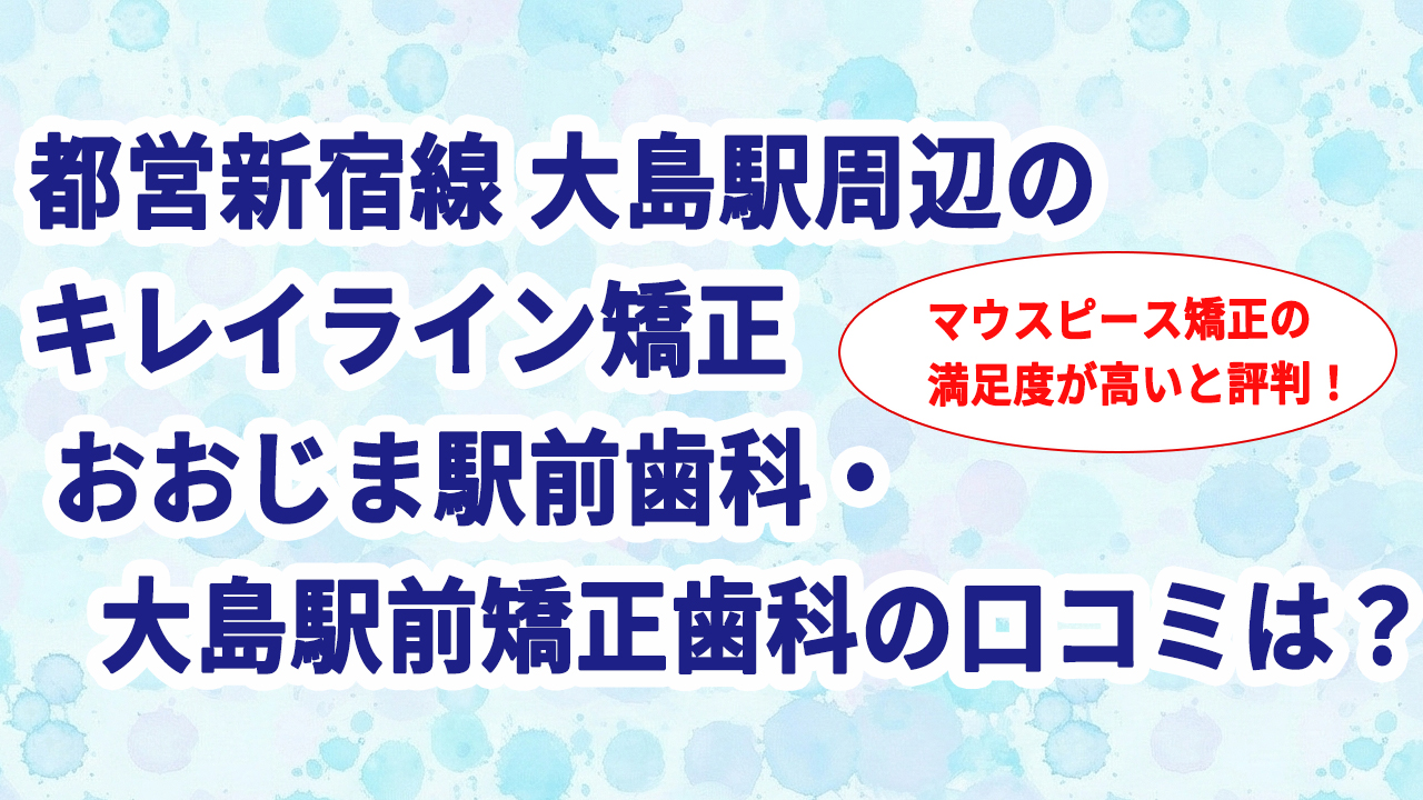都営新宿線 大島駅周辺のキレイライン矯正 おおじま駅前歯科・大島駅前矯正歯科の口コミは？