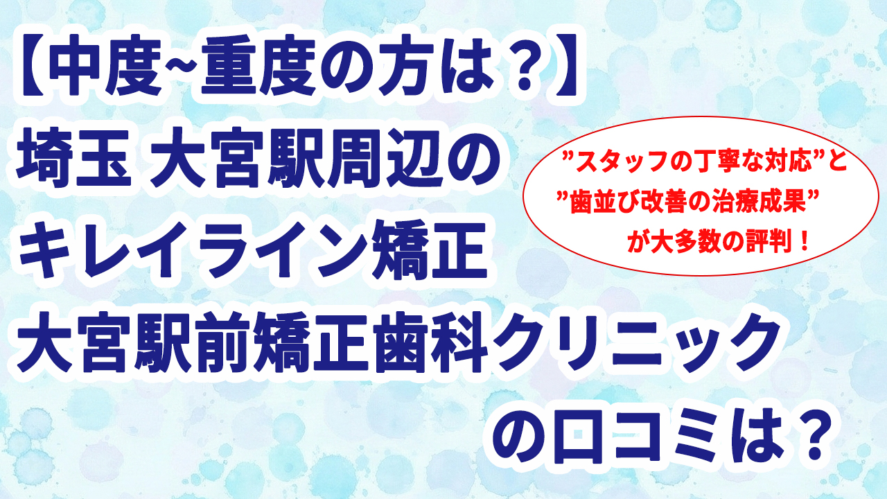 【中度~重度の方は？】埼玉 大宮駅周辺のキレイライン矯正 大宮駅前矯正歯科クリニックの口コミは？