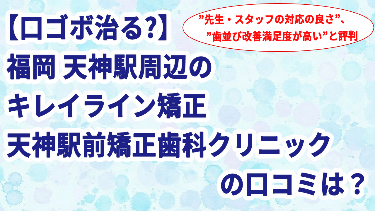 【口ゴボ治る?】福岡 天神駅周辺のキレイライン矯正 天神駅前矯正歯科クリニックの口コミは？