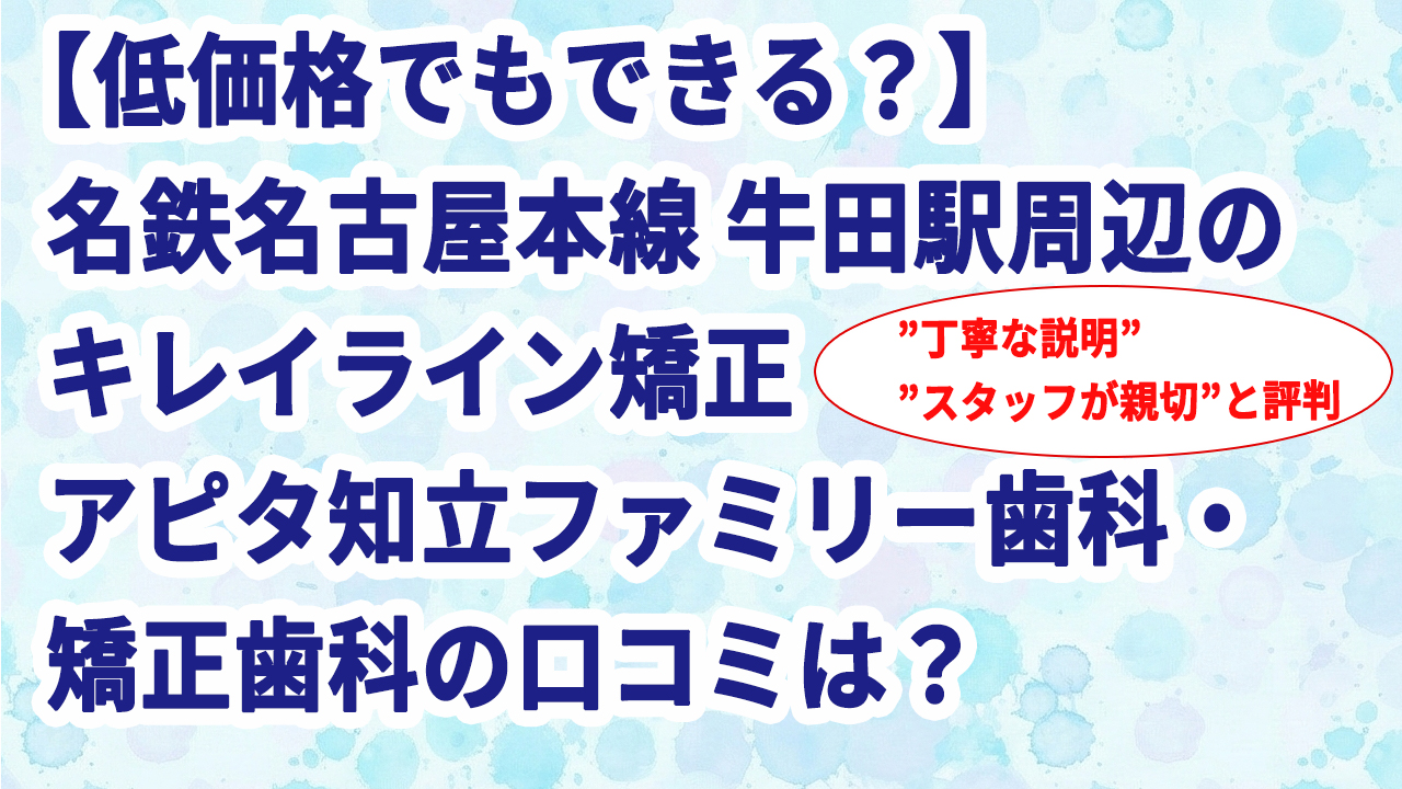 【低価格でもできる？】名鉄名古屋本線 牛田駅周辺のキレイライン矯正 アピタ知立ファミリー歯科・矯正歯科の口コミは？