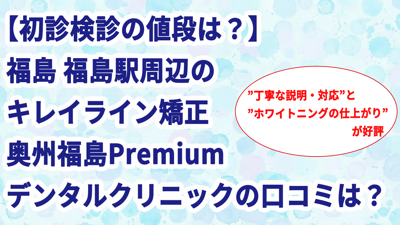 【初診検診の値段は？】福島 福島駅周辺のキレイライン矯正 奥州福島Premiumデンタルクリニックの口コミは？